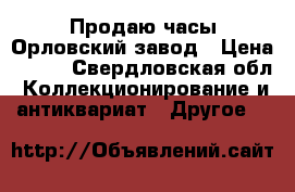 Продаю часы Орловский завод › Цена ­ 800 - Свердловская обл. Коллекционирование и антиквариат » Другое   